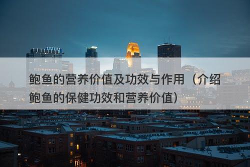 鲍鱼的营养价值及功效与作用（介绍鲍鱼的保健功效和营养价值）