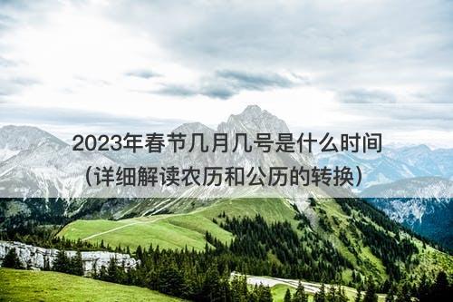 2023年春节几月几号是什么时间（详细解读农历和公历的转换）