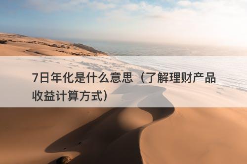 7日年化是什么意思（了解理财产品收益计算方式）