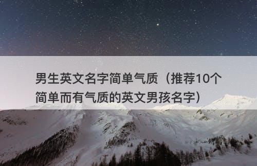 男生英文名字简单气质（推荐10个简单而有气质的英文男孩名字）