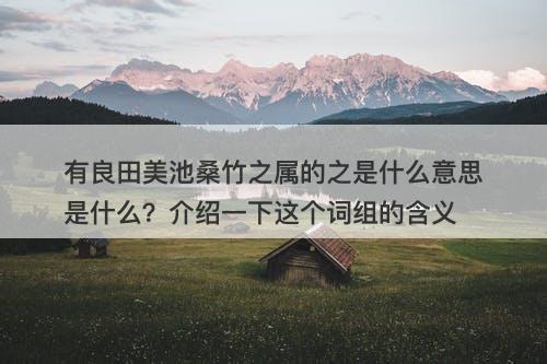 有良田美池桑竹之属的之是什么意思是什么？介绍一下这个词组的含义