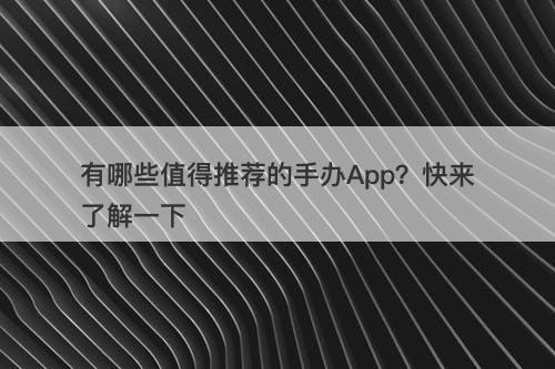 有哪些值得推荐的手办App？快来了解一下