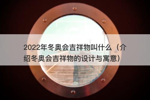 2022年冬奥会吉祥物叫什么（介绍冬奥会吉祥物的设计与寓意）