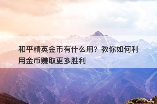 和平精英金币有什么用？教你如何利用金币赚取更多胜利