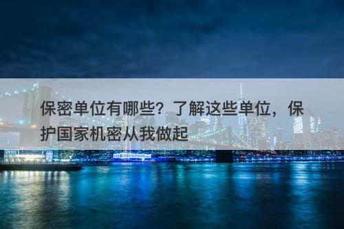 保密单位有哪些？了解这些单位，保护国家机密从我做起