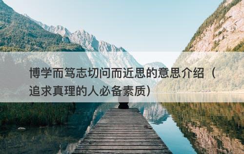 博学而笃志切问而近思的意思介绍（追求真理的人必备素质）