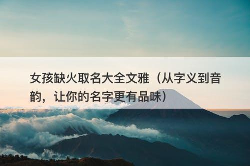 女孩缺火取名大全文雅（从字义到音韵，让你的名字更有品味）