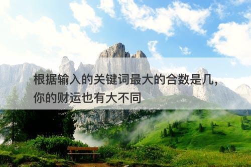 根据输入的关键词最大的合数是几，你的财运也有大不同-图1