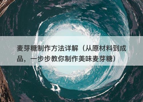 麦芽糖制作方法详解（从原材料到成品，一步步教你制作美味麦芽糖）-图1