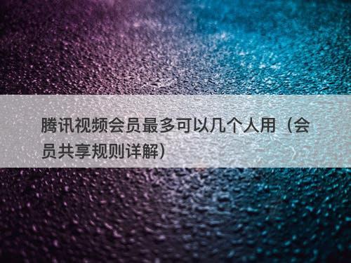 腾讯视频会员最多可以几个人用（会员共享规则详解）-图1