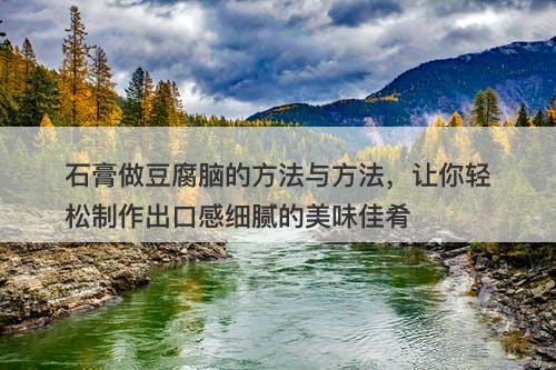 石膏做豆腐脑的方法与方法，让你轻松制作出口感细腻的美味佳肴-图1