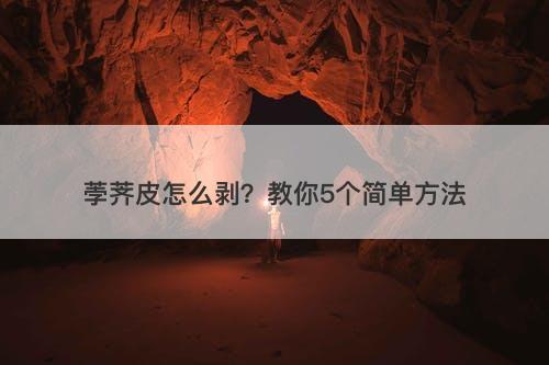 荸荠皮怎么剥？教你5个简单方法-图1