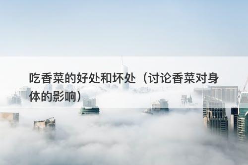 吃香菜的好处和坏处（讨论香菜对身体的影响）