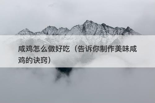 咸鸡怎么做好吃（告诉你制作美味咸鸡的诀窍）