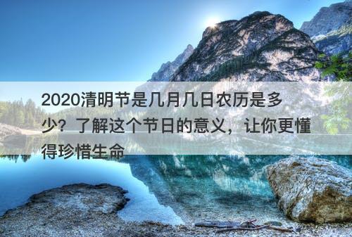 2020清明节是几月几日农历是多少？了解这个节日的意义，让你更懂得珍惜生命
