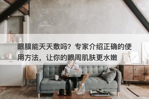 眼膜能天天敷吗？专家介绍正确的使用方法，让你的眼周肌肤更水嫩