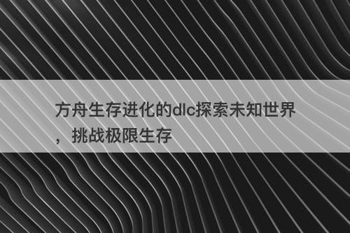 方舟生存进化的dlc探索未知世界，挑战极限生存