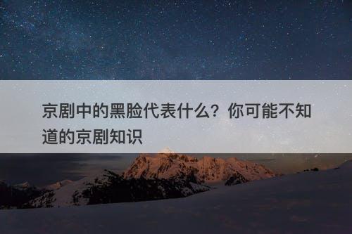 京剧中的黑脸代表什么？你可能不知道的京剧知识