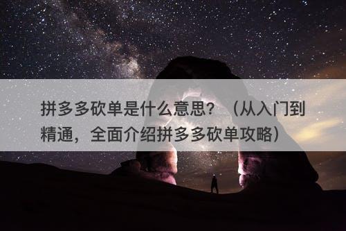 拼多多砍单是什么意思？（从入门到精通，全面介绍拼多多砍单攻略）