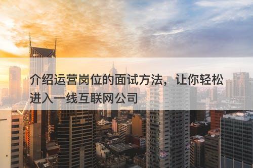 介绍运营岗位的面试方法，让你轻松进入一线互联网公司