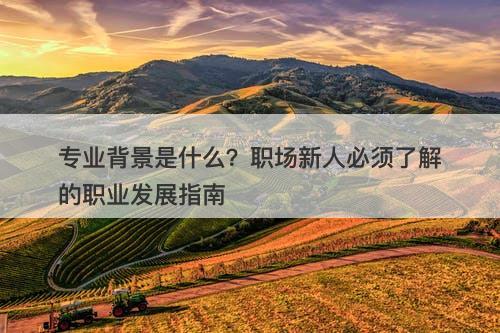 专业背景是什么？职场新人必须了解的职业发展指南