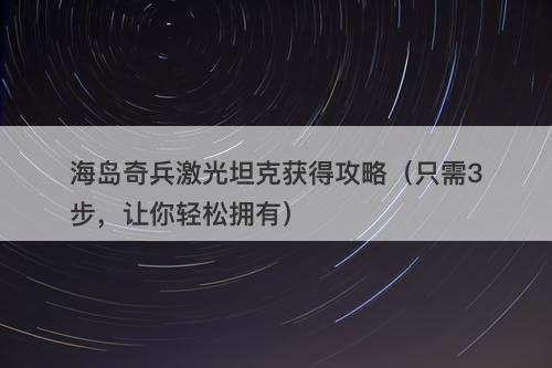 海岛奇兵激光坦克获得攻略（只需3步，让你轻松拥有）