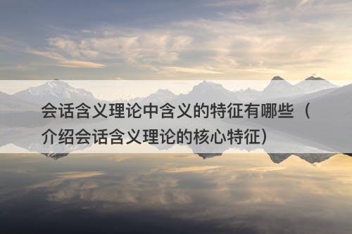 会话含义理论中含义的特征有哪些（介绍会话含义理论的核心特征）