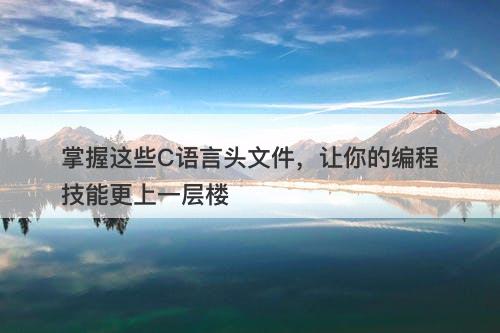 掌握这些C语言头文件，让你的编程技能更上一层楼