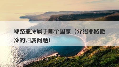 耶路撒冷属于哪个国家（介绍耶路撒冷的归属问题）