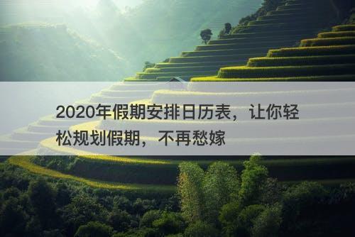 2020年假期安排日历表，让你轻松规划假期，不再愁嫁
