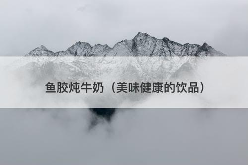 鱼胶炖牛奶（美味健康的饮品）-图1