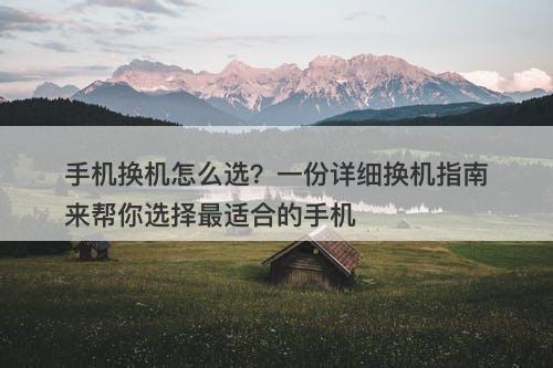 手机换机怎么选？一份详细换机指南来帮你选择最适合的手机