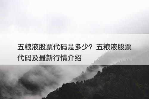 五粮液股票代码是多少？五粮液股票代码及最新行情介绍