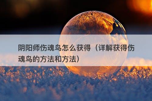 阴阳师伤魂鸟怎么获得（详解获得伤魂鸟的方法和方法）