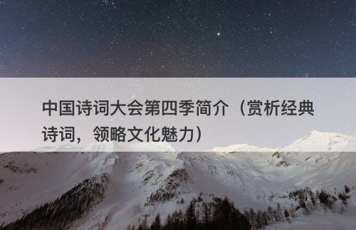 中国诗词大会第四季简介（赏析经典诗词，领略文化魅力）