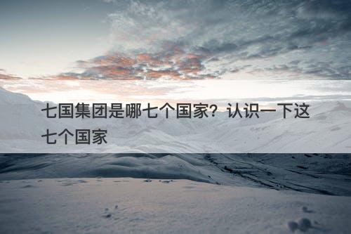 七国集团是哪七个国家？认识一下这七个国家