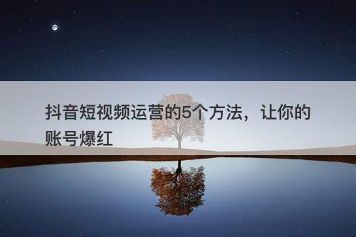 抖音短视频运营的5个方法，让你的账号爆红