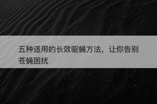 五种适用的长效驱蝇方法，让你告别苍蝇困扰