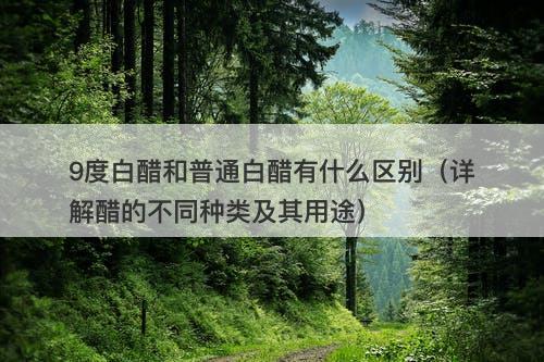 9度白醋和普通白醋有什么区别（详解醋的不同种类及其用途）