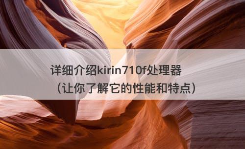 详细介绍kirin710f处理器（让你了解它的性能和特点）