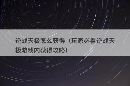 逆战天极怎么获得（玩家必看逆战天极游戏内获得攻略）
