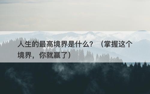 人生的最高境界是什么？（掌握这个境界，你就赢了）
