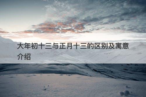大年初十三与正月十三的区别及寓意介绍