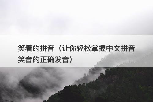 笑着的拼音（让你轻松掌握中文拼音笑音的正确发音）