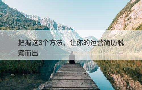 把握这3个方法，让你的运营简历脱颖而出