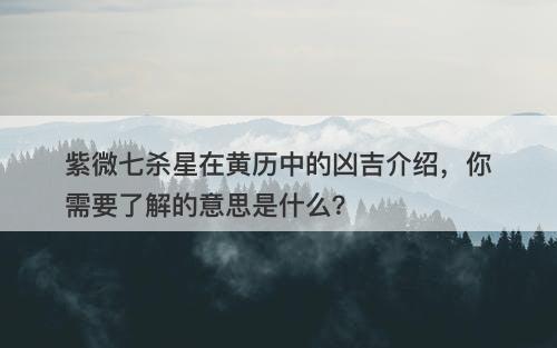 紫微七杀星在黄历中的凶吉介绍，你需要了解的意思是什么？