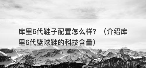 库里6代鞋子配置怎么样？（介绍库里6代篮球鞋的科技含量）
