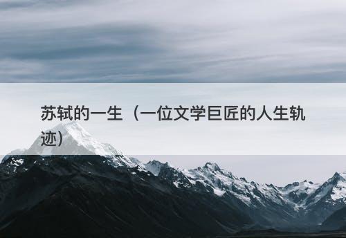 苏轼的一生（一位文学巨匠的人生轨迹）