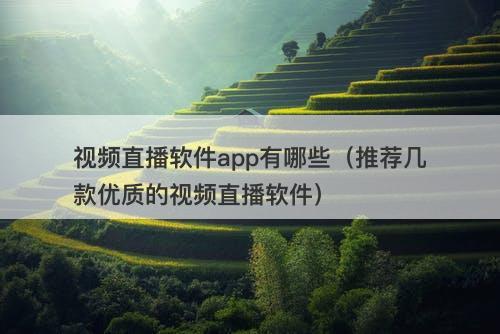 视频直播软件app有哪些（推荐几款优质的视频直播软件）