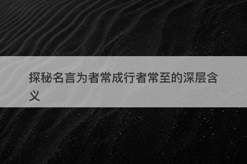 探秘名言为者常成行者常至的深层含义